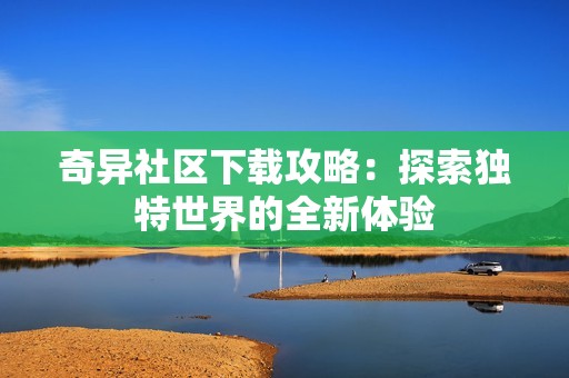奇异社区下载攻略：探索独特世界的全新体验