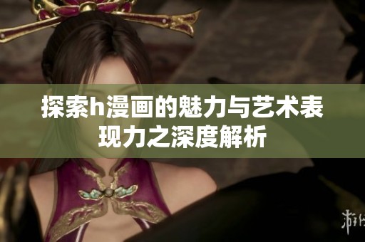 探索h漫画的魅力与艺术表现力之深度解析