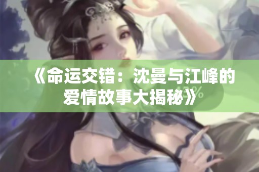 《命运交错：沈曼与江峰的爱情故事大揭秘》