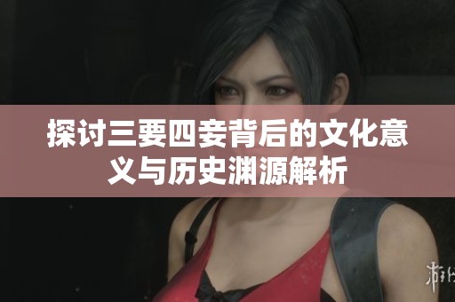 探讨三要四妾背后的文化意义与历史渊源解析
