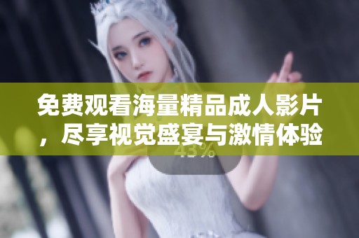 免费观看海量精品成人影片，尽享视觉盛宴与激情体验