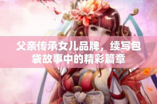 父亲传承女儿品牌，续写包袋故事中的精彩篇章