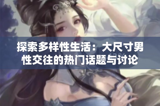 探索多样性生活：大尺寸男性交往的热门话题与讨论