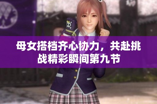 母女搭档齐心协力，共赴挑战精彩瞬间第九节
