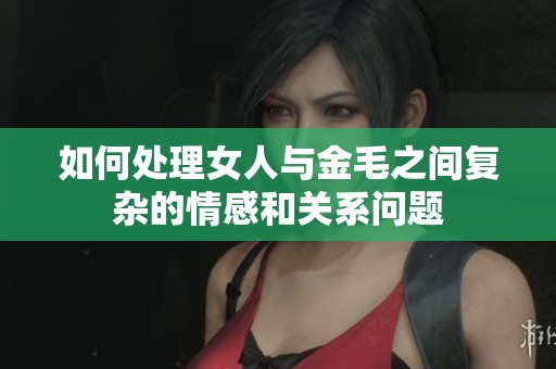 如何处理女人与金毛之间复杂的情感和关系问题