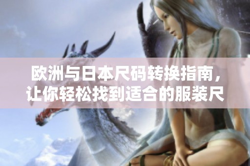 欧洲与日本尺码转换指南，让你轻松找到适合的服装尺寸