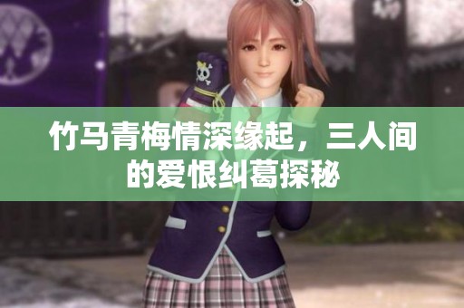 竹马青梅情深缘起，三人间的爱恨纠葛探秘