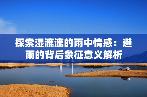 探索湿漉漉的雨中情感：避雨的背后象征意义解析