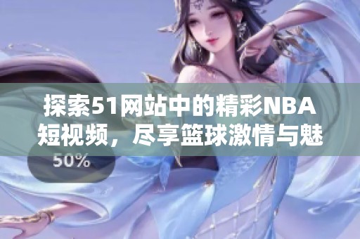 探索51网站中的精彩NBA短视频，尽享篮球激情与魅力