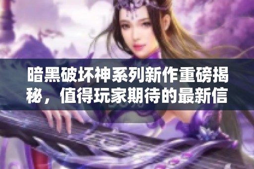 暗黑破坏神系列新作重磅揭秘，值得玩家期待的最新信息解析