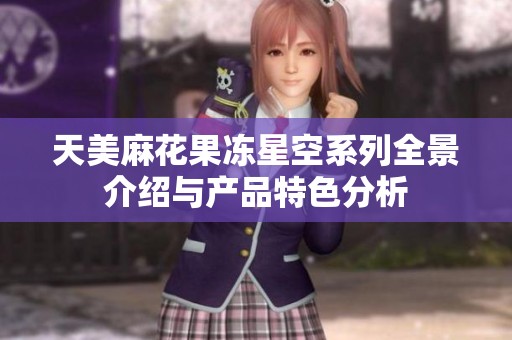 天美麻花果冻星空系列全景介绍与产品特色分析