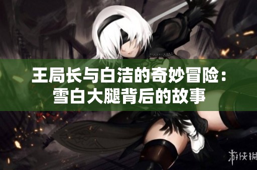 王局长与白洁的奇妙冒险：雪白大腿背后的故事