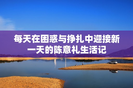 每天在困惑与挣扎中迎接新一天的陈意礼生活记