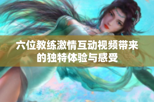 六位教练激情互动视频带来的独特体验与感受