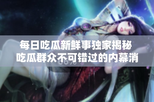 每日吃瓜新鲜事独家揭秘 吃瓜群众不可错过的内幕消息