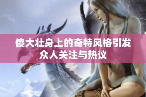 傻大壮身上的奇特风格引发众人关注与热议