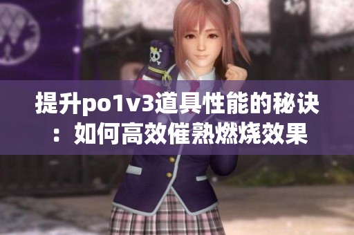 提升po1v3道具性能的秘诀：如何高效催熟燃烧效果