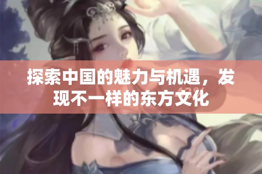 探索中国的魅力与机遇，发现不一样的东方文化