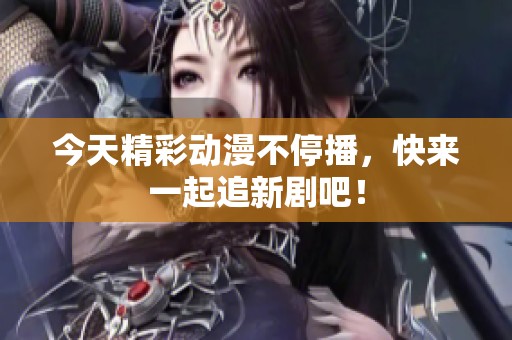 今天精彩动漫不停播，快来一起追新剧吧！