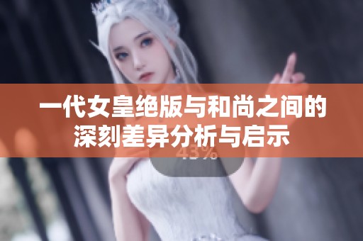 一代女皇绝版与和尚之间的深刻差异分析与启示