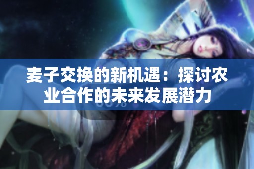 麦子交换的新机遇：探讨农业合作的未来发展潜力
