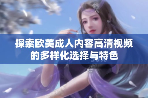 探索欧美成人内容高清视频的多样化选择与特色