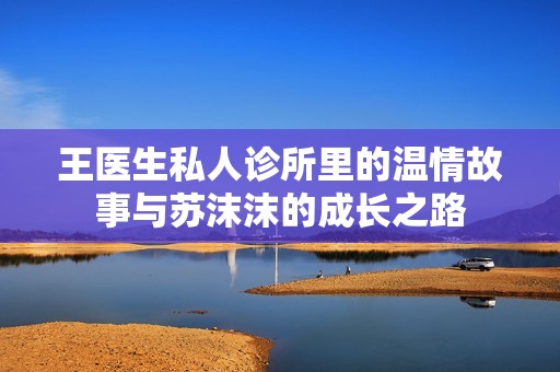 王医生私人诊所里的温情故事与苏沫沫的成长之路