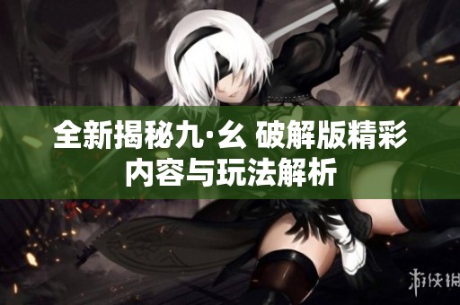 全新揭秘九·幺 破解版精彩内容与玩法解析