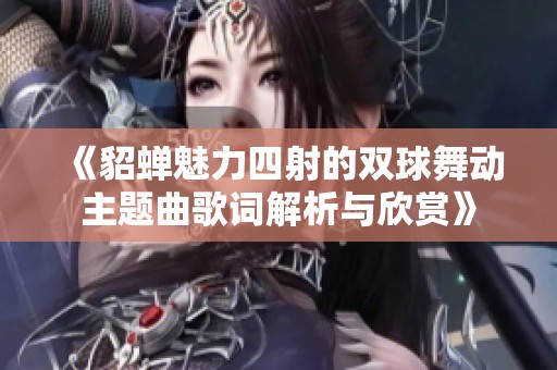 《貂蝉魅力四射的双球舞动主题曲歌词解析与欣赏》