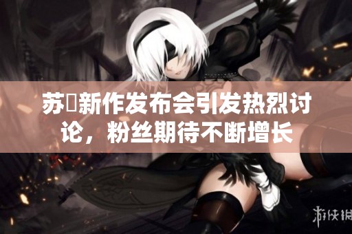 苏玥新作发布会引发热烈讨论，粉丝期待不断增长