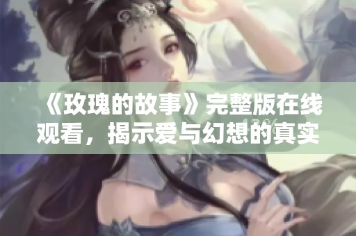 《玫瑰的故事》完整版在线观看，揭示爱与幻想的真实旅程