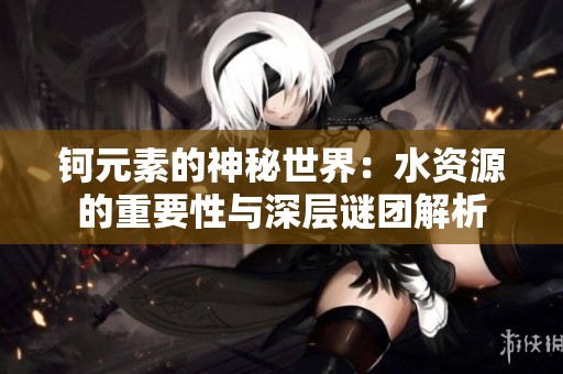 钶元素的神秘世界：水资源的重要性与深层谜团解析