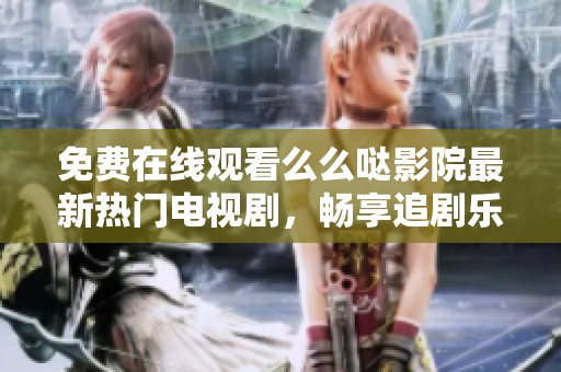 免费在线观看么么哒影院最新热门电视剧，畅享追剧乐趣