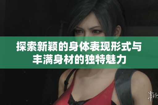 探索新颖的身体表现形式与丰满身材的独特魅力