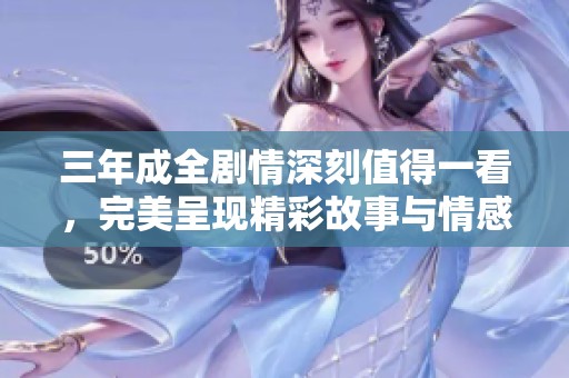 三年成全剧情深刻值得一看，完美呈现精彩故事与情感交织