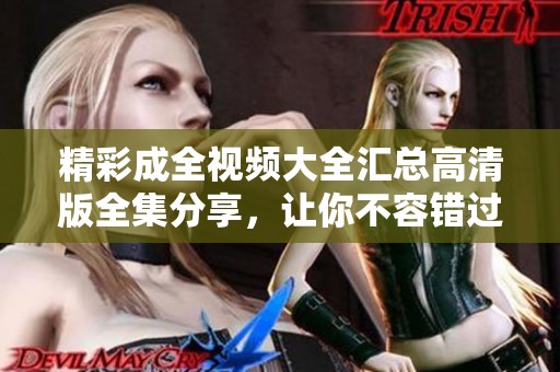 精彩成全视频大全汇总高清版全集分享，让你不容错过