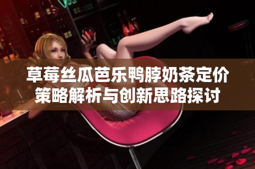 草莓丝瓜芭乐鸭脖奶茶定价策略解析与创新思路探讨
