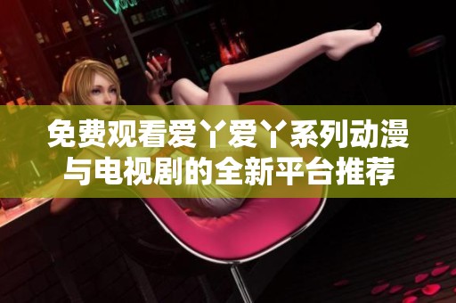 免费观看爱丫爱丫系列动漫与电视剧的全新平台推荐