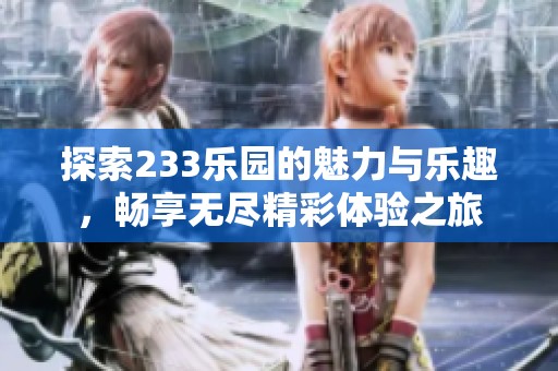 探索233乐园的魅力与乐趣，畅享无尽精彩体验之旅