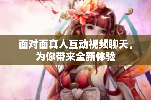 面对面真人互动视频聊天，为你带来全新体验
