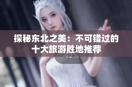 探秘东北之美：不可错过的十大旅游胜地推荐