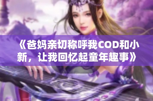 《爸妈亲切称呼我COD和小新，让我回忆起童年趣事》