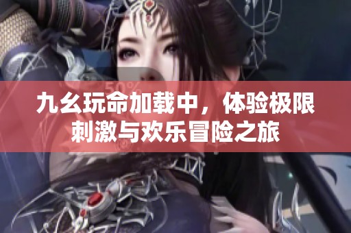 九幺玩命加载中，体验极限刺激与欢乐冒险之旅