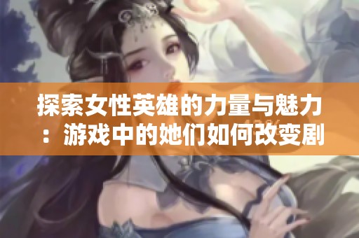 探索女性英雄的力量与魅力：游戏中的她们如何改变剧情