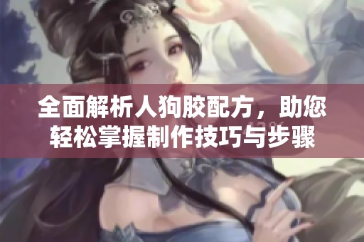 全面解析人狗胶配方，助您轻松掌握制作技巧与步骤