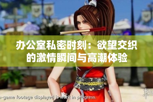 办公室私密时刻：欲望交织的激情瞬间与高潮体验