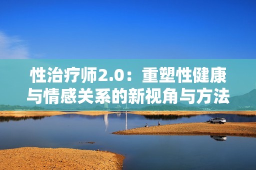 性治疗师2.0：重塑性健康与情感关系的新视角与方法