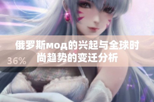俄罗斯мод的兴起与全球时尚趋势的变迁分析