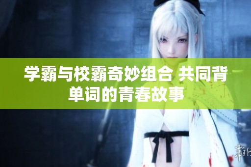 学霸与校霸奇妙组合 共同背单词的青春故事