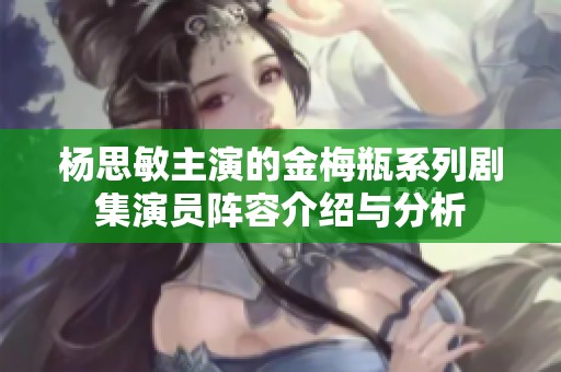杨思敏主演的金梅瓶系列剧集演员阵容介绍与分析